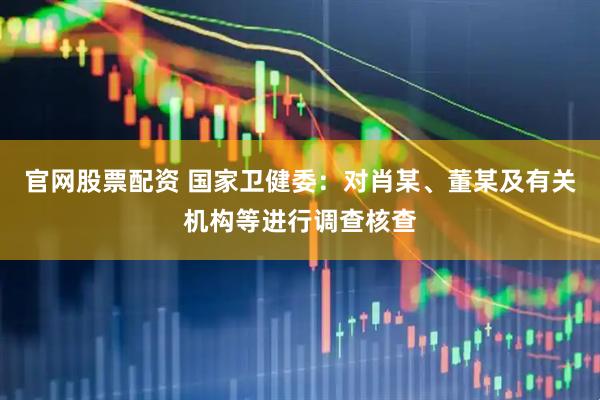 官网股票配资 国家卫健委：对肖某、董某及有关机构等进行调查核查