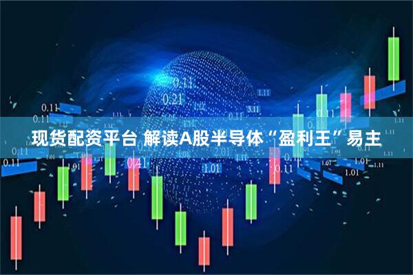 现货配资平台 解读A股半导体“盈利王”易主