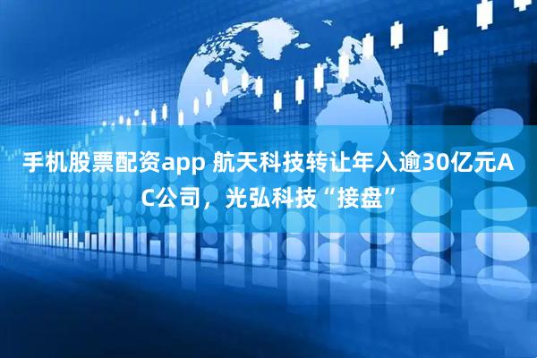 手机股票配资app 航天科技转让年入逾30亿元AC公司，光弘科技“接盘”