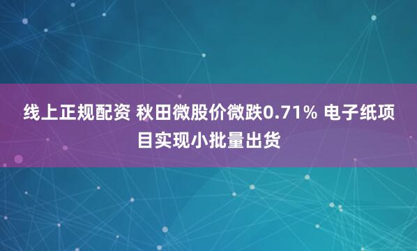 线上正规配资 秋田微股价微跌0.71% 电子纸项目实现小批量出货
