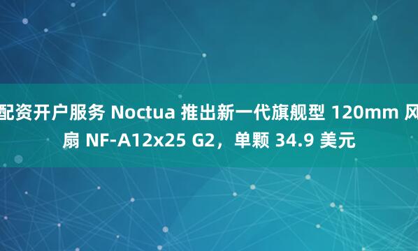配资开户服务 Noctua 推出新一代旗舰型 120mm 风扇 NF-A12x25 G2，单颗 34.9 美元