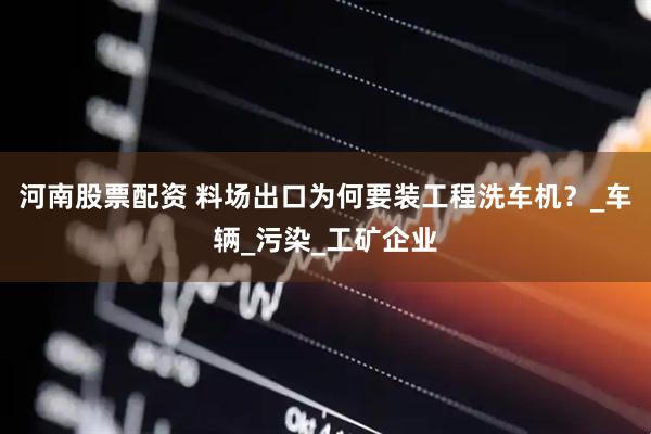 河南股票配资 料场出口为何要装工程洗车机？_车辆_污染_工矿企业