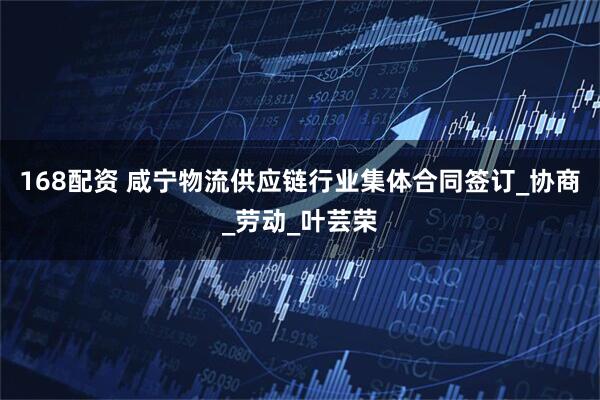 168配资 咸宁物流供应链行业集体合同签订_协商_劳动_叶芸荣