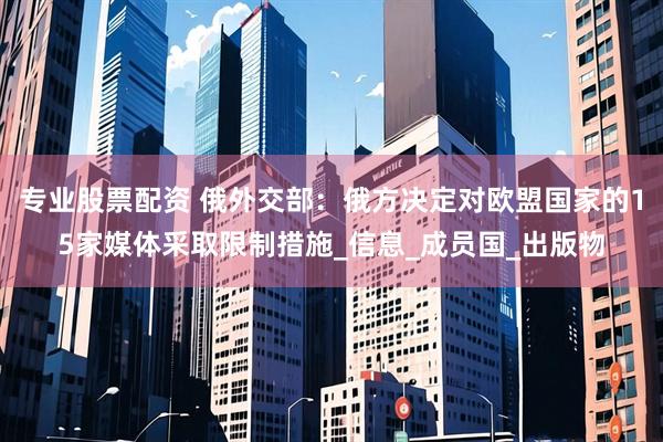 专业股票配资 俄外交部：俄方决定对欧盟国家的15家媒体采取限制措施_信息_成员国_出版物