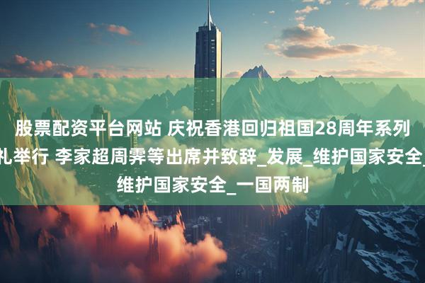 股票配资平台网站 庆祝香港回归祖国28周年系列活动启动礼举行 李家超周霁等出席并致辞_发展_维护国家安全_一国两制
