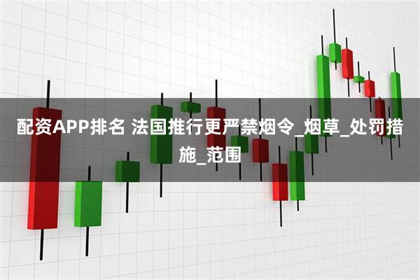 配资APP排名 法国推行更严禁烟令_烟草_处罚措施_范围