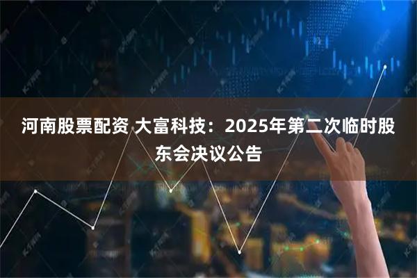 河南股票配资 大富科技：2025年第二次临时股东会决议公告