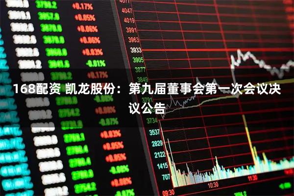 168配资 凯龙股份：第九届董事会第一次会议决议公告