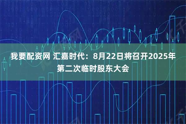 我要配资网 汇嘉时代：8月22日将召开2025年第二次临时股东大会