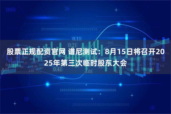 股票正规配资官网 谱尼测试：8月15日将召开2025年第三次临时股东大会
