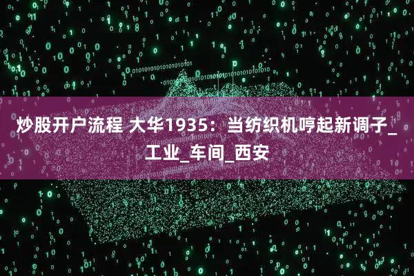 炒股开户流程 大华1935：当纺织机哼起新调子_工业_车间_西安