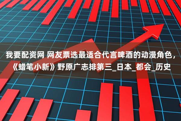 我要配资网 网友票选最适合代言啤酒的动漫角色，《蜡笔小新》野原广志排第三_日本_都会_历史