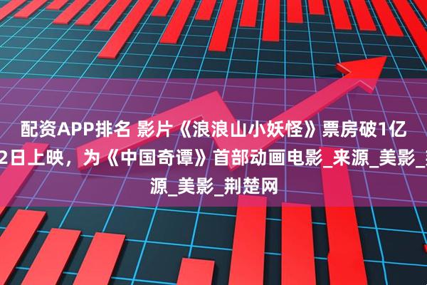 配资APP排名 影片《浪浪山小妖怪》票房破1亿，8月2日上映，为《中国奇谭》首部动画电影_来源_美影_荆楚网