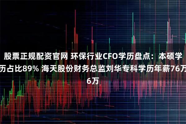 股票正规配资官网 环保行业CFO学历盘点：本硕学历占比89% 海天股份财务总监刘华专科学历年薪76万