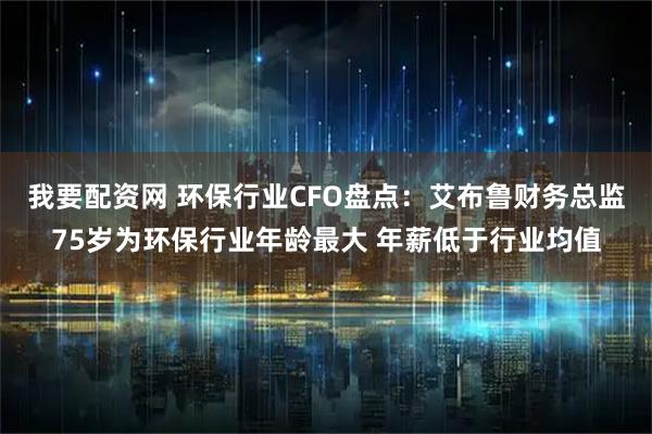 我要配资网 环保行业CFO盘点：艾布鲁财务总监75岁为环保行业年龄最大 年薪低于行业均值