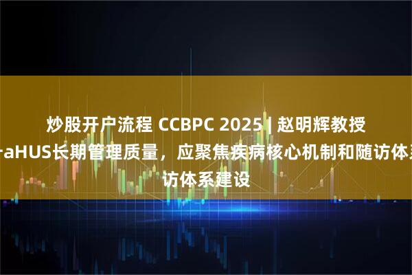 炒股开户流程 CCBPC 2025 | 赵明辉教授：提升aHUS长期管理质量，应聚焦疾病核心机制和随访体系建设