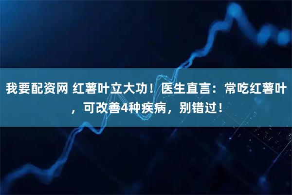 我要配资网 红薯叶立大功！医生直言：常吃红薯叶，可改善4种疾病，别错过！