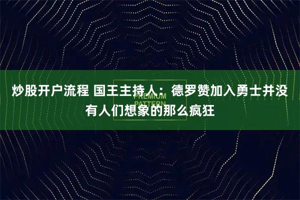 炒股开户流程 国王主持人：德罗赞加入勇士并没有人们想象的那么疯狂