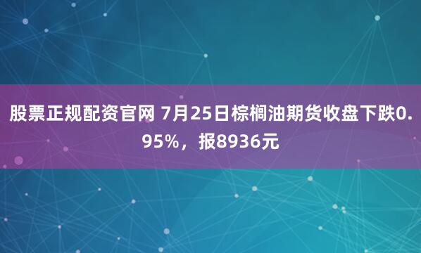 股票正规配资官网 7月25日棕榈油期货收盘下跌0.95%，报8936元