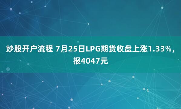 炒股开户流程 7月25日LPG期货收盘上涨1.33%，报4047元