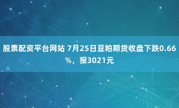 股票配资平台网站 7月25日豆粕期货收盘下跌0.66%，报3021元