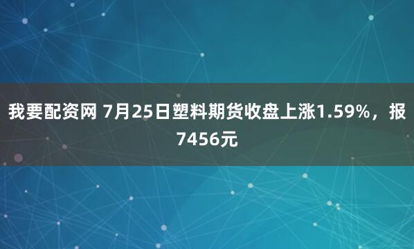 我要配资网 7月25日塑料期货收盘上涨1.59%，报7456元