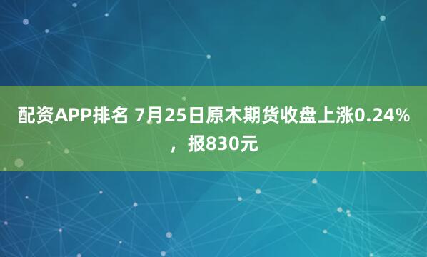 配资APP排名 7月25日原木期货收盘上涨0.24%，报830元