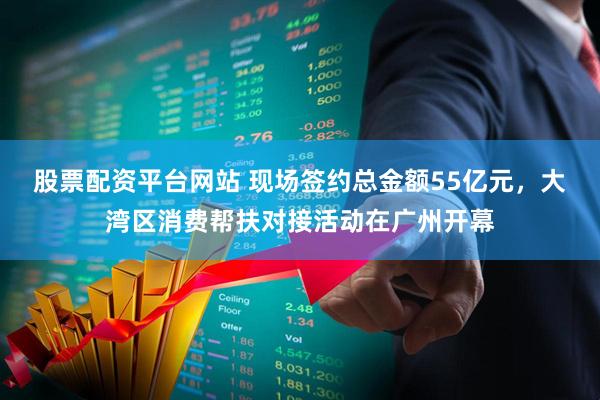股票配资平台网站 现场签约总金额55亿元，大湾区消费帮扶对接活动在广州开幕
