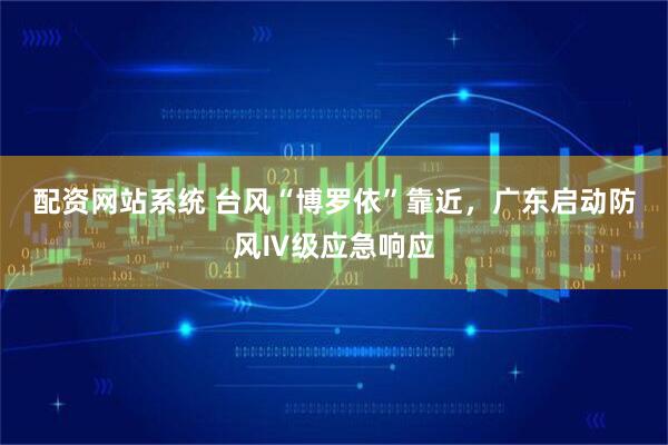 配资网站系统 台风“博罗依”靠近，广东启动防风Ⅳ级应急响应