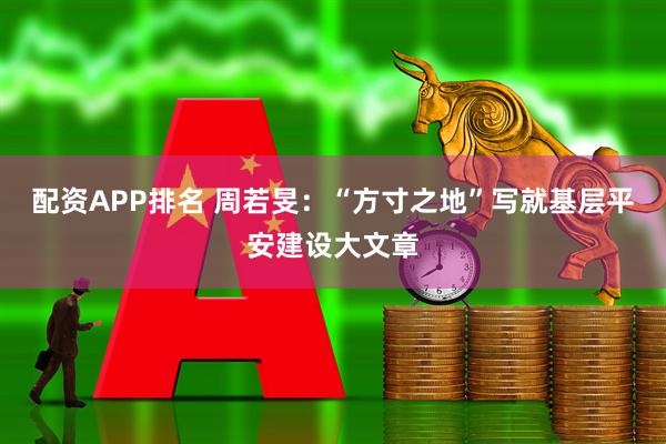 配资APP排名 周若旻：“方寸之地”写就基层平安建设大文章